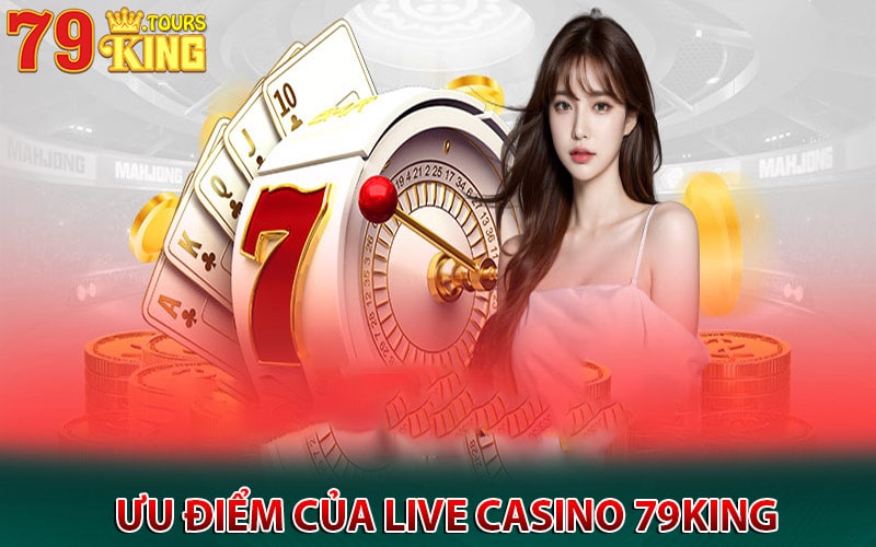 Ưu điểm nổi bật của sảnh live casino 79king 